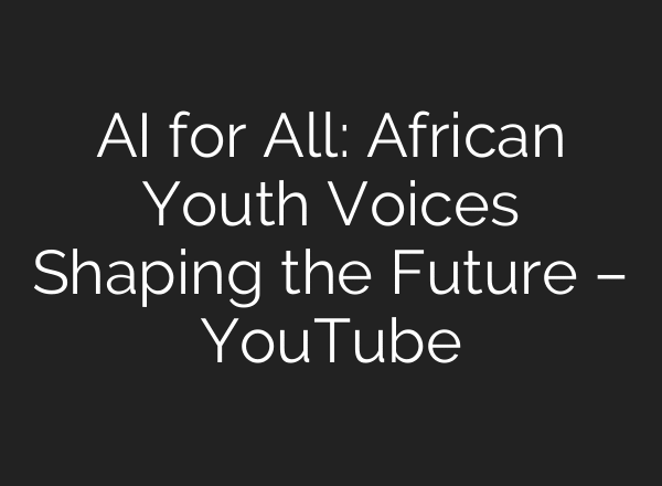 AI for All: African Youth Voices Shaping the Future – YouTube