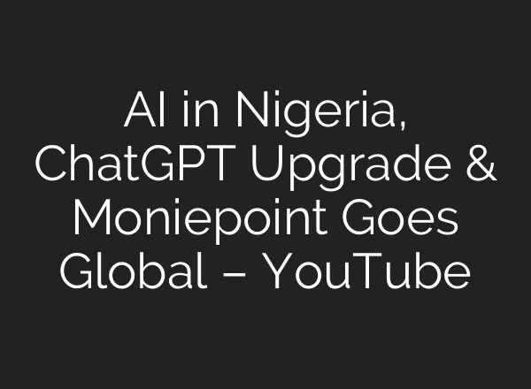 AI in Nigeria, ChatGPT Upgrade & Moniepoint Goes Global – YouTube