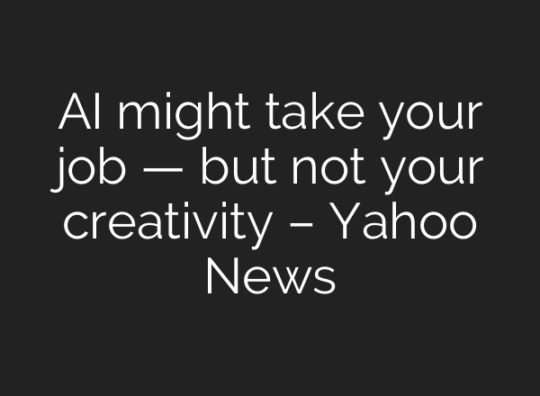 AI might take your job — but not your creativity – Yahoo News