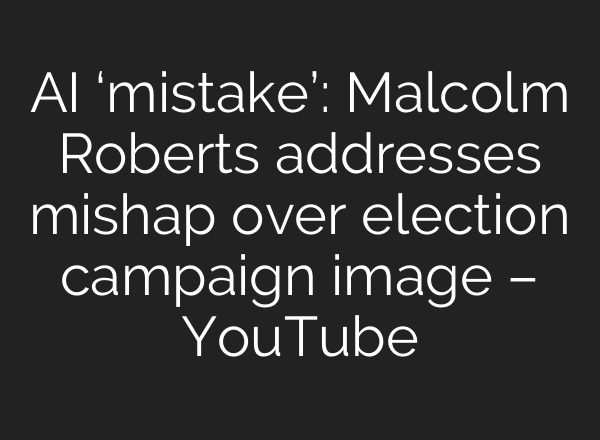 AI ‘mistake’: Malcolm Roberts addresses mishap over election campaign image – YouTube