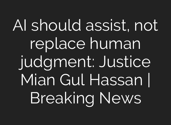 AI should assist, not replace human judgment: Justice Mian Gul Hassan | Breaking News