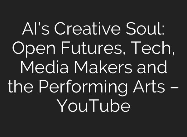 AI’s Creative Soul: Open Futures, Tech, Media Makers and the Performing Arts – YouTube