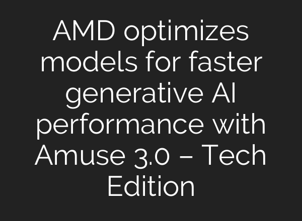 AMD optimizes models for faster generative AI performance with Amuse 3.0 – Tech Edition