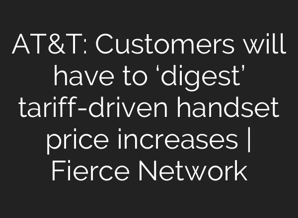 AT&T: Customers will have to ‘digest’ tariff-driven handset price increases | Fierce Network
