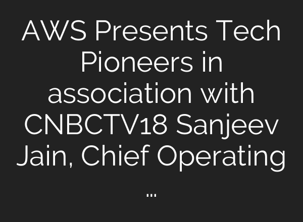 AWS Presents Tech Pioneers in association with CNBCTV18 Sanjeev Jain, Chief Operating …