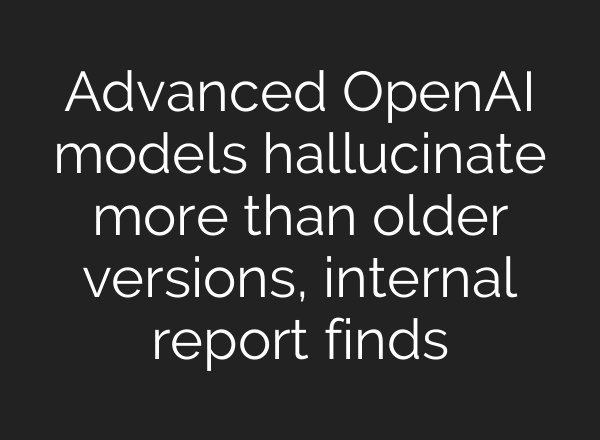 Advanced OpenAI models hallucinate more than older versions, internal report finds