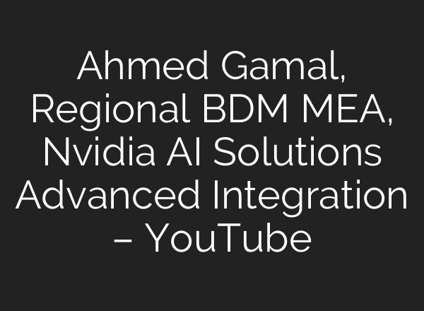 Ahmed Gamal, Regional BDM MEA, Nvidia AI Solutions Advanced Integration – YouTube