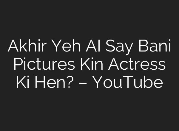 Akhir Yeh AI Say Bani Pictures Kin Actress Ki Hen? – YouTube