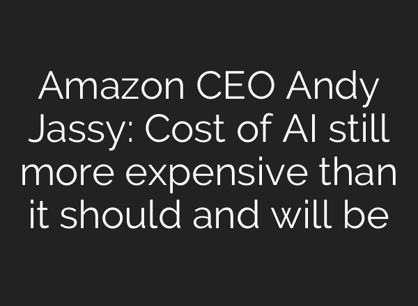 Amazon CEO Andy Jassy: Cost of AI still more expensive than it should and will be