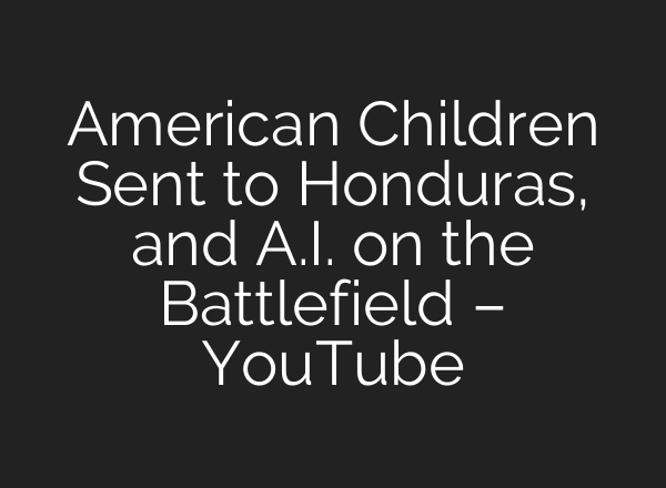 American Children Sent to Honduras, and A.I. on the Battlefield – YouTube