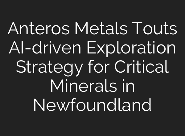 Anteros Metals Touts AI-driven Exploration Strategy for Critical Minerals in Newfoundland