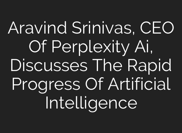 Aravind Srinivas, CEO Of Perplexity Ai, Discusses The Rapid Progress Of Artificial Intelligence
