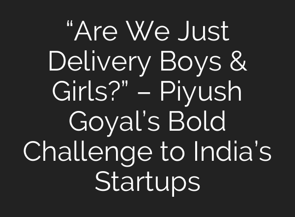 “Are We Just Delivery Boys & Girls?” – Piyush Goyal’s Bold Challenge to India’s Startups