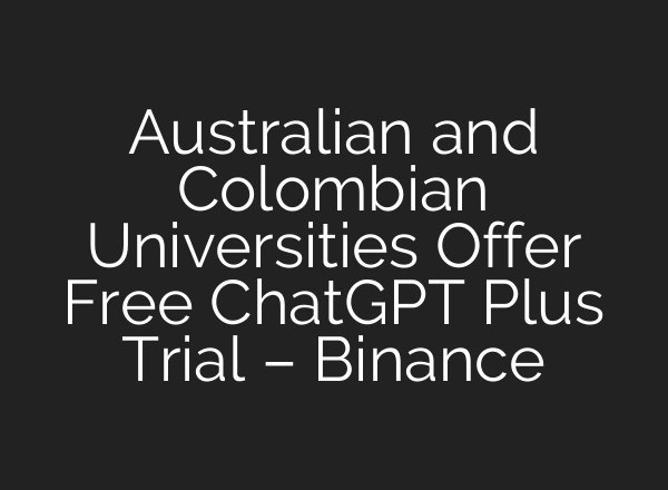 Australian and Colombian Universities Offer Free ChatGPT Plus Trial – Binance