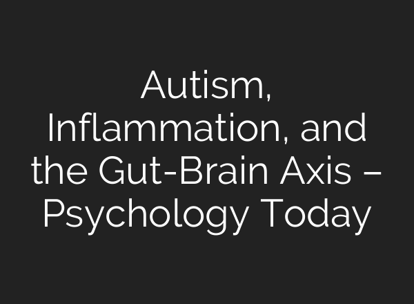 Autism, Inflammation, and the Gut-Brain Axis – Psychology Today