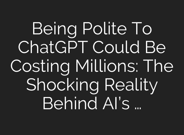 Being Polite To ChatGPT Could Be Costing Millions: The Shocking Reality Behind AI’s …