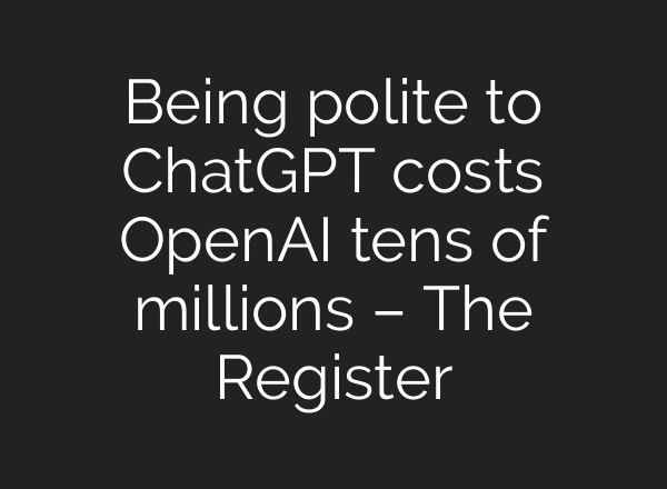 Being polite to ChatGPT costs OpenAI tens of millions – The Register
