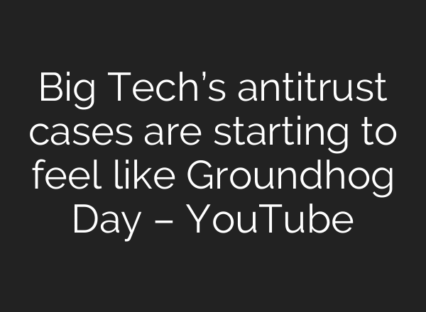 Big Tech’s antitrust cases are starting to feel like Groundhog Day – YouTube