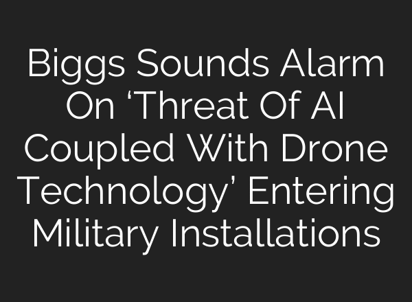 Biggs Sounds Alarm On ‘Threat Of AI Coupled With Drone Technology’ Entering Military Installations