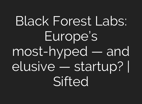 Black Forest Labs: Europe’s most-hyped — and elusive — startup? | Sifted
