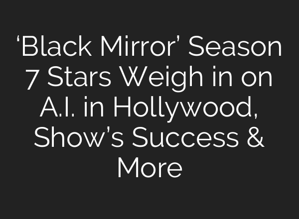 ‘Black Mirror’ Season 7 Stars Weigh in on A.I. in Hollywood, Show’s Success & More