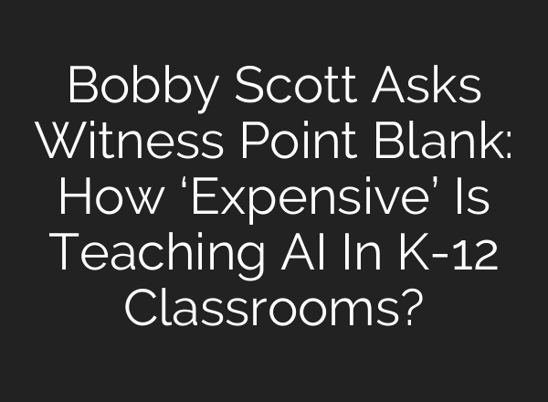 Bobby Scott Asks Witness Point Blank: How ‘Expensive’ Is Teaching AI In K-12 Classrooms?