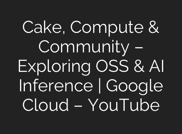 Cake, Compute & Community – Exploring OSS & AI Inference | Google Cloud – YouTube