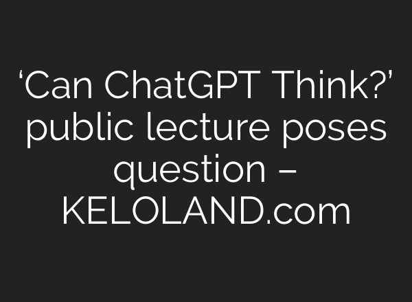 ‘Can ChatGPT Think?’ public lecture poses question – KELOLAND.com