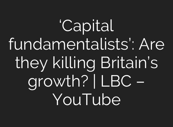 ‘Capital fundamentalists’: Are they killing Britain’s growth? | LBC – YouTube