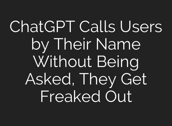 ChatGPT Calls Users by Their Name Without Being Asked, They Get Freaked Out