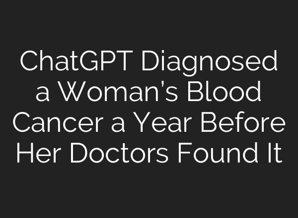ChatGPT Diagnosed a Woman’s Blood Cancer a Year Before Her Doctors Found It