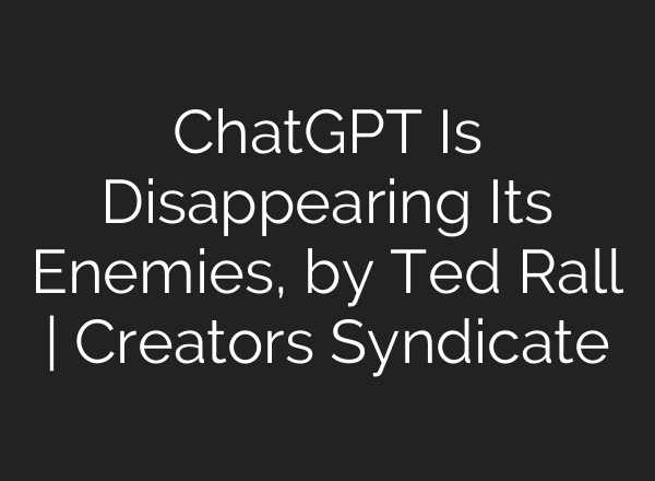 ChatGPT Is Disappearing Its Enemies, by Ted Rall | Creators Syndicate
