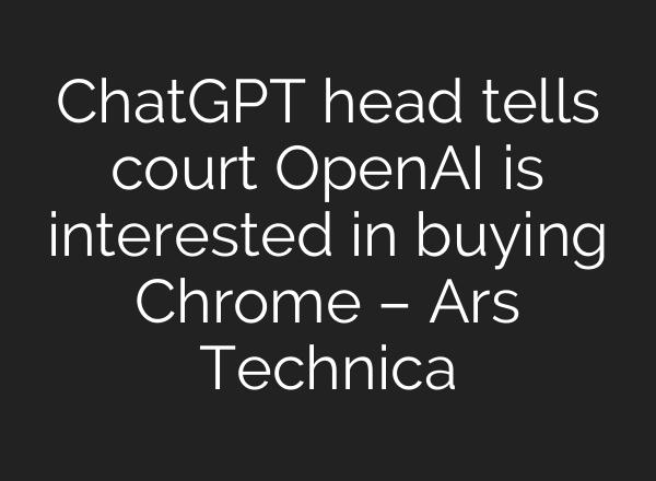 ChatGPT head tells court OpenAI is interested in buying Chrome – Ars Technica