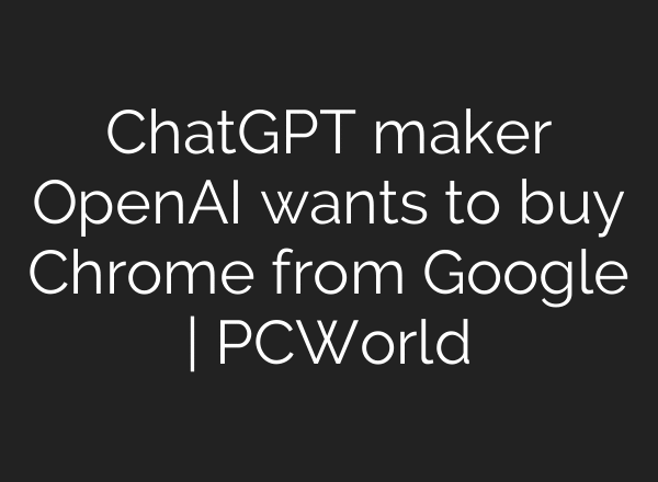 ChatGPT maker OpenAI wants to buy Chrome from Google | PCWorld