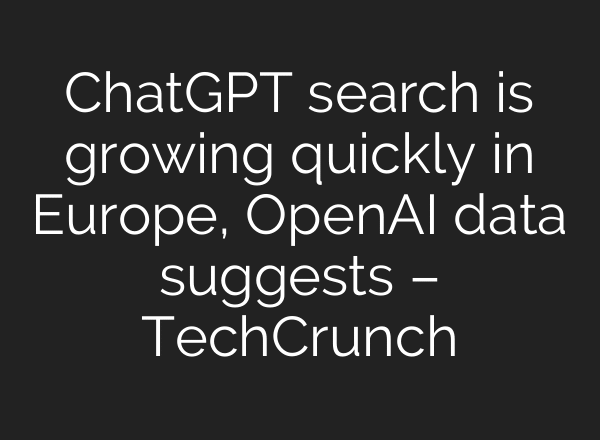 ChatGPT search is growing quickly in Europe, OpenAI data suggests – TechCrunch