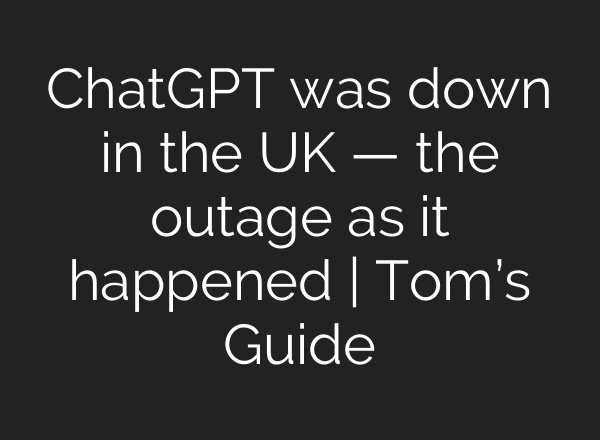 ChatGPT was down in the UK — the outage as it happened | Tom’s Guide