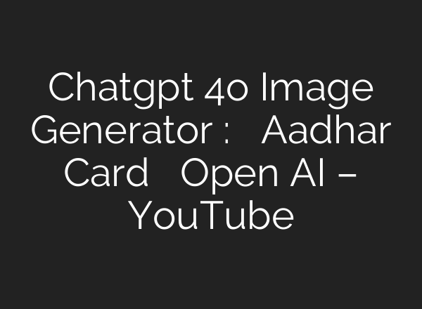 Chatgpt 4o Image Generator : कैसे नकली Aadhar Card बना रहा Open AI – YouTube