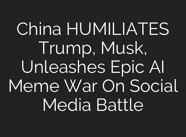 China HUMILIATES Trump, Musk, Unleashes Epic AI Meme War On Social Media Battle