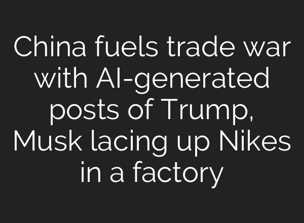 China fuels trade war with AI-generated posts of Trump, Musk lacing up Nikes in a factory