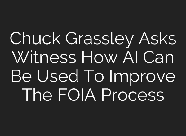Chuck Grassley Asks Witness How AI Can Be Used To Improve The FOIA Process