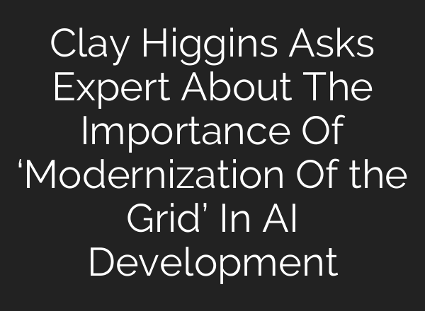 Clay Higgins Asks Expert About The Importance Of ‘Modernization Of the Grid’ In AI Development