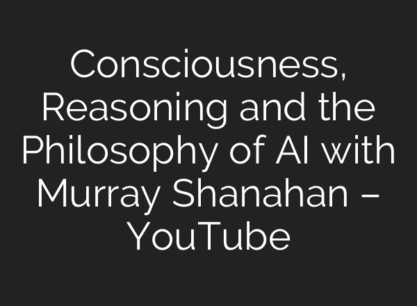 Consciousness, Reasoning and the Philosophy of AI with Murray Shanahan – YouTube