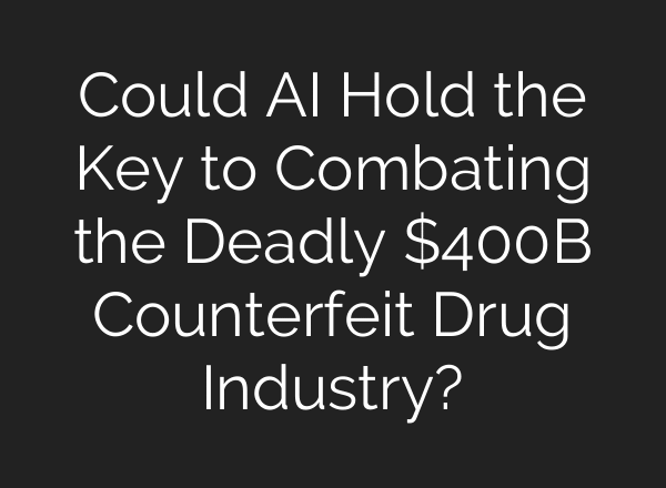 Could AI Hold the Key to Combating the Deadly $400B Counterfeit Drug Industry?