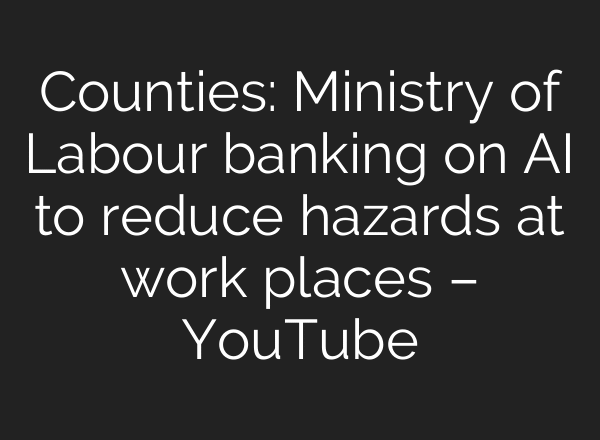Counties: Ministry of Labour banking on AI to reduce hazards at work places – YouTube