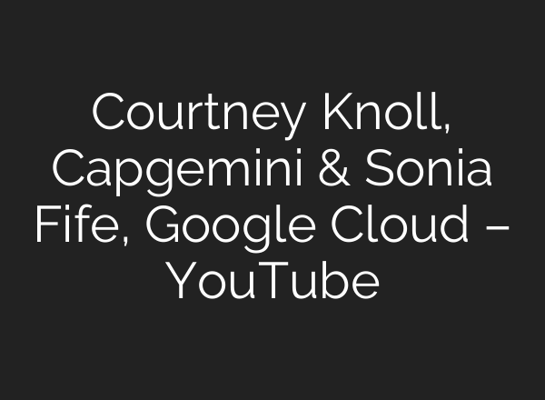 Courtney Knoll, Capgemini & Sonia Fife, Google Cloud – YouTube