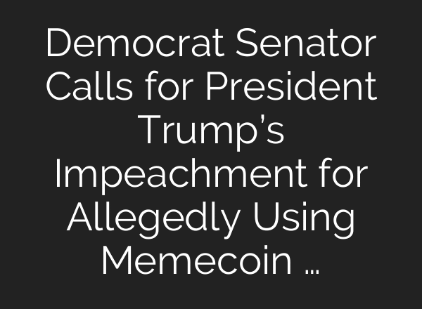 Democrat Senator Calls for President Trump’s Impeachment for Allegedly Using Memecoin …