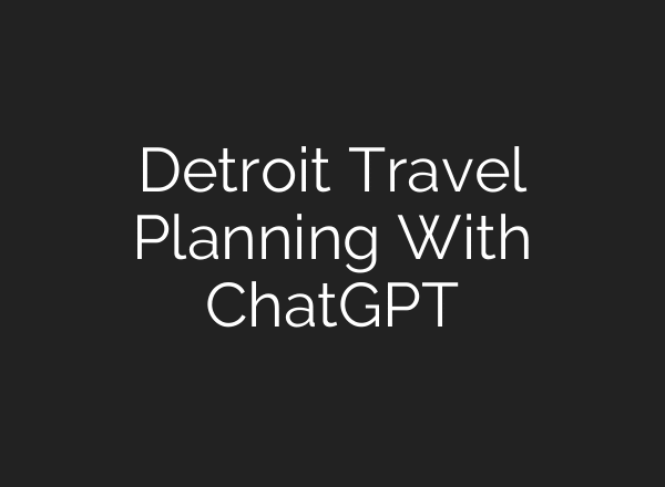 Detroit Travel Planning With ChatGPT