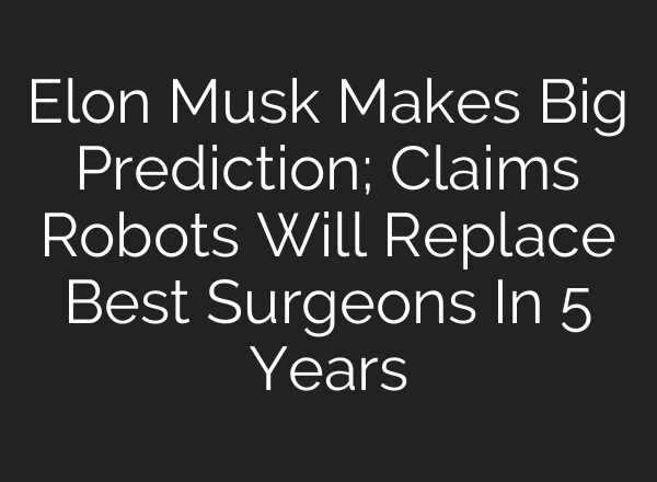 Elon Musk Makes Big Prediction; Claims Robots Will Replace Best Surgeons In 5 Years