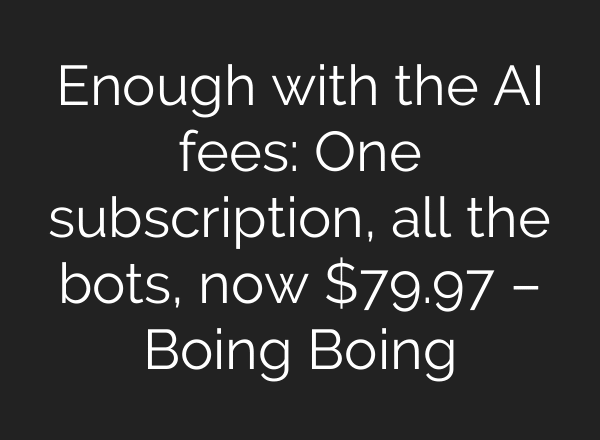 Enough with the AI fees: One subscription, all the bots, now $79.97 – Boing Boing