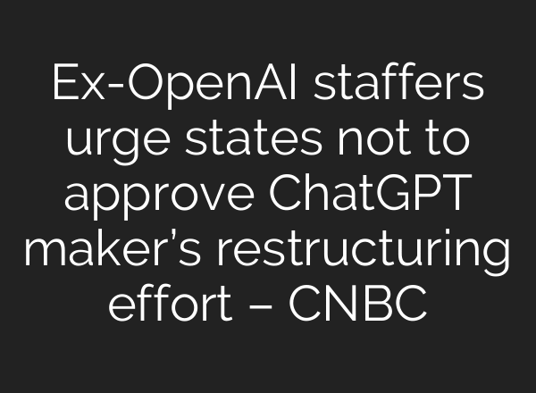 Ex-OpenAI staffers urge states not to approve ChatGPT maker’s restructuring effort – CNBC